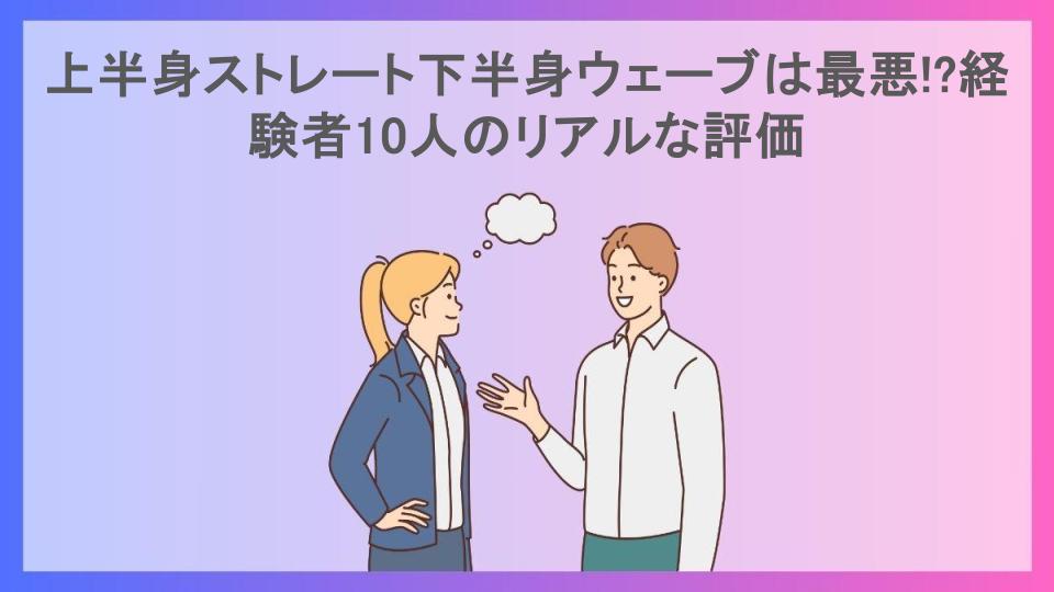 上半身ストレート下半身ウェーブは最悪!?経験者10人のリアルな評価